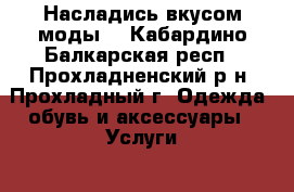 Насладись вкусом моды  - Кабардино-Балкарская респ., Прохладненский р-н, Прохладный г. Одежда, обувь и аксессуары » Услуги   
